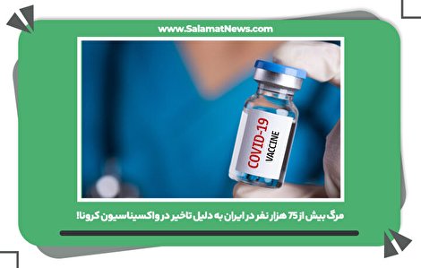 مرگ بیش از ۷۵ هزار نفر در ایران به دلیل تاخیر در واکسیناسیون کرونا!